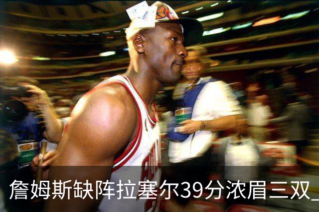 詹姆斯缺阵拉塞尔39分浓眉三双 湖人不敌爵士